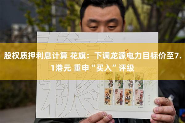 股权质押利息计算 花旗：下调龙源电力目标价至7.1港元 重申