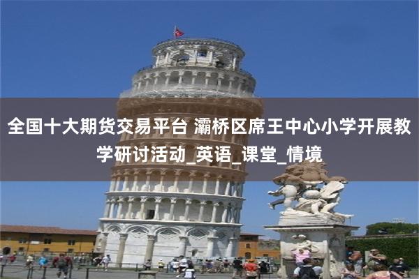全国十大期货交易平台 灞桥区席王中心小学开展教学研讨活动_英