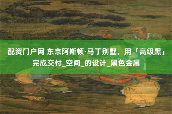配资门户网 东京阿斯顿·马丁别墅，用「高级黑」完成交付_空间
