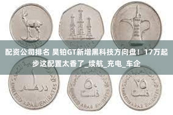 配资公司排名 昊铂GT新增黑科技方向盘！17万起步这配置太香