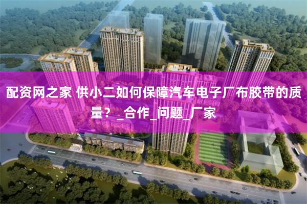 配资网之家 供小二如何保障汽车电子厂布胶带的质量？_合作_问