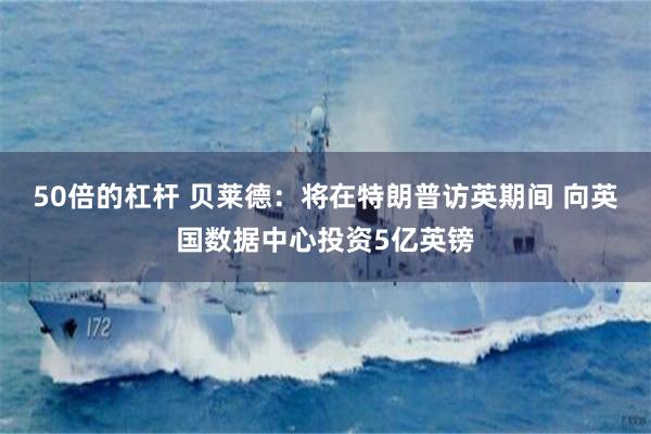 50倍的杠杆 贝莱德：将在特朗普访英期间 向英国数据中心投资